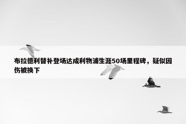 布拉德利替补登场达成利物浦生涯50场里程碑，疑似因伤被换下