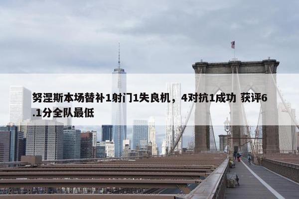 努涅斯本场替补1射门1失良机，4对抗1成功 获评6.1分全队最低