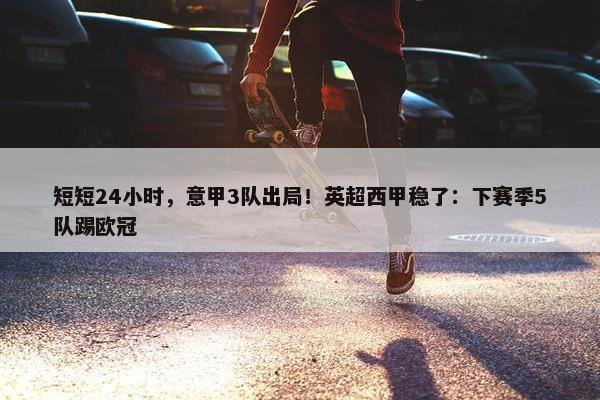 短短24小时，意甲3队出局！英超西甲稳了：下赛季5队踢欧冠