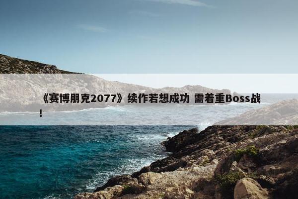 《赛博朋克2077》续作若想成功 需着重Boss战！