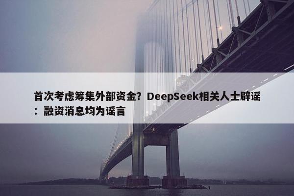 首次考虑筹集外部资金？DeepSeek相关人士辟谣：融资消息均为谣言