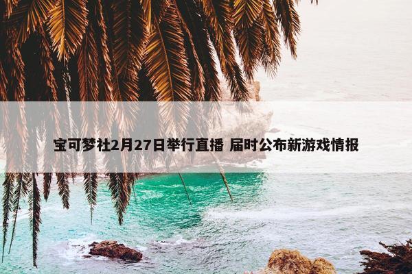 宝可梦社2月27日举行直播 届时公布新游戏情报