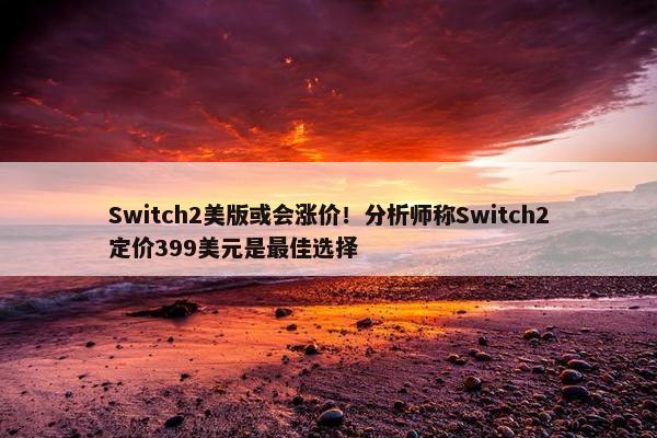 Switch2美版或会涨价！分析师称Switch2定价399美元是最佳选择