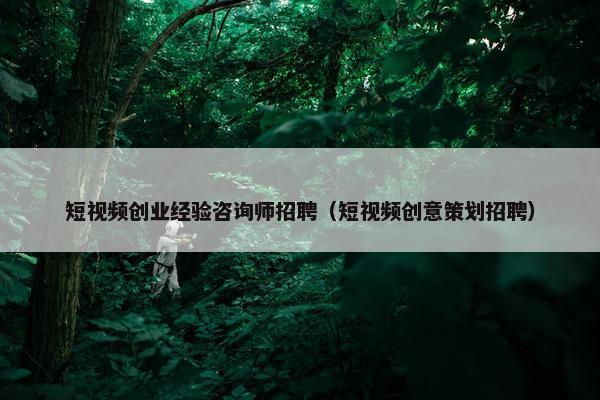 短视频创业经验咨询师招聘（短视频创意策划招聘）