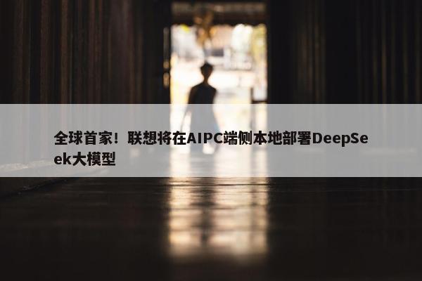 全球首家！联想将在AIPC端侧本地部署DeepSeek大模型