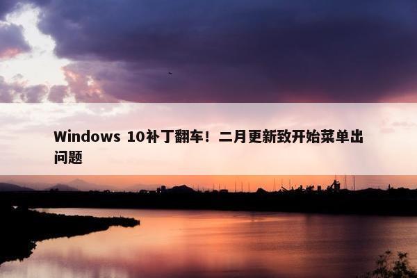 Windows 10补丁翻车！二月更新致开始菜单出问题