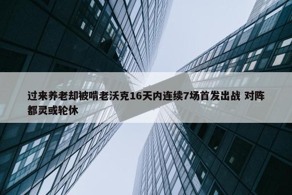 过来养老却被啃老沃克16天内连续7场首发出战 对阵都灵或轮休