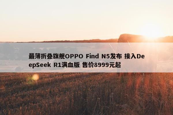 最薄折叠旗舰OPPO Find N5发布 接入DeepSeek R1满血版 售价8999元起