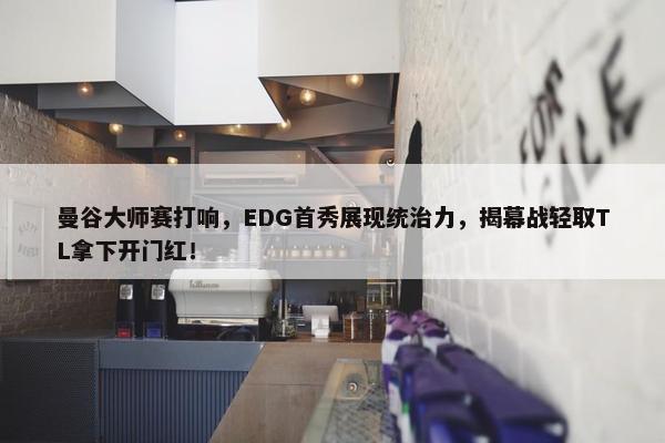 曼谷大师赛打响，EDG首秀展现统治力，揭幕战轻取TL拿下开门红！