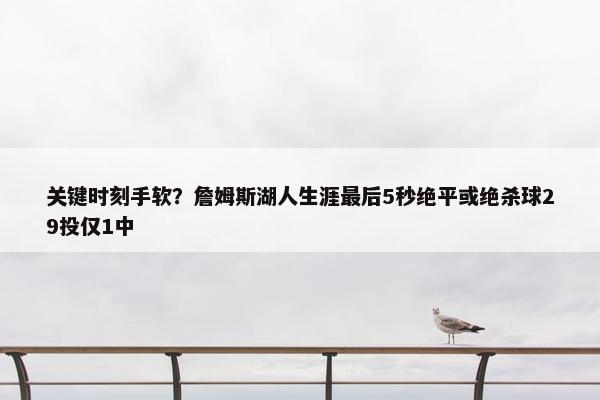 关键时刻手软？詹姆斯湖人生涯最后5秒绝平或绝杀球29投仅1中