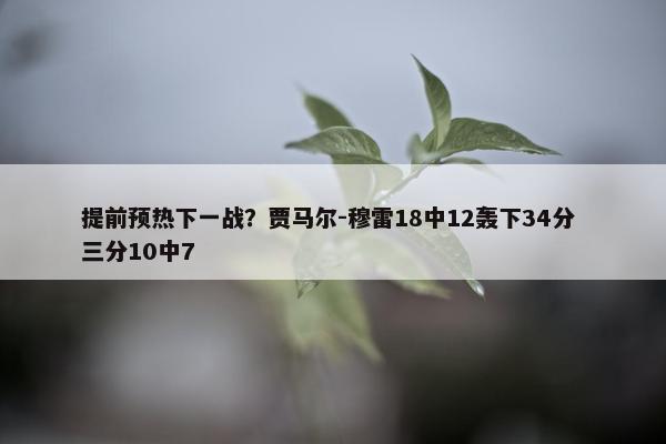 提前预热下一战？贾马尔-穆雷18中12轰下34分 三分10中7