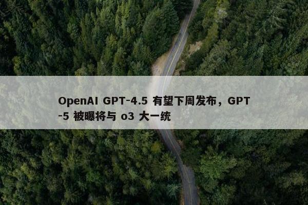 OpenAI GPT-4.5 有望下周发布，GPT-5 被曝将与 o3 大一统