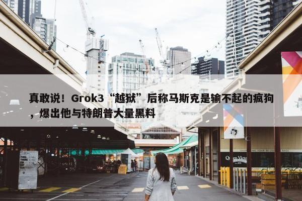 真敢说！Grok3“越狱”后称马斯克是输不起的疯狗，爆出他与特朗普大量黑料