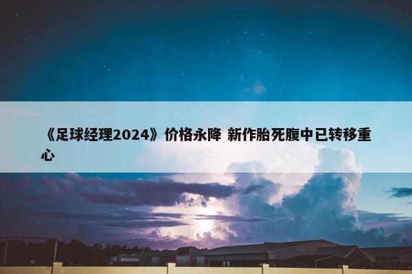 《足球经理2024》价格永降 新作胎死腹中已转移重心