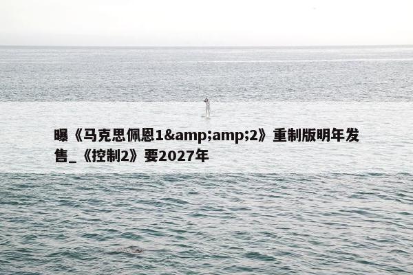 曝《马克思佩恩1&amp;2》重制版明年发售_《控制2》要2027年