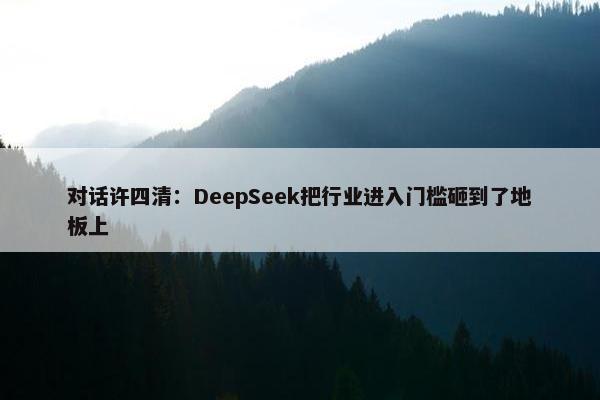 对话许四清：DeepSeek把行业进入门槛砸到了地板上