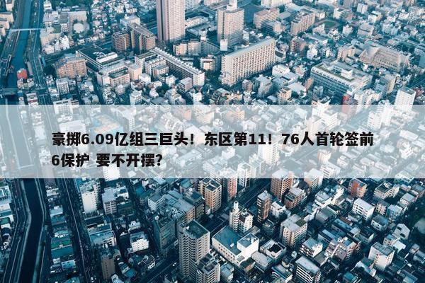 豪掷6.09亿组三巨头！东区第11！76人首轮签前6保护 要不开摆？