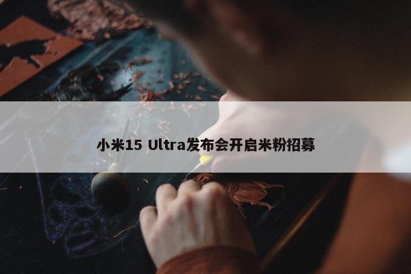 小米15 Ultra发布会开启米粉招募