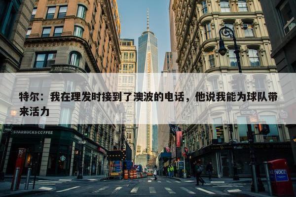 特尔：我在理发时接到了澳波的电话，他说我能为球队带来活力