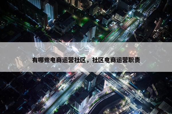 有哪些电商运营社区，社区电商运营职责