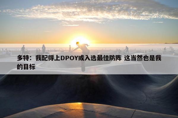 多特：我配得上DPOY或入选最佳防阵 这当然也是我的目标