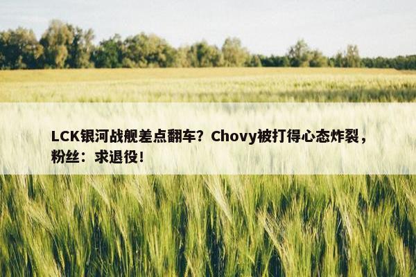 LCK银河战舰差点翻车？Chovy被打得心态炸裂，粉丝：求退役！