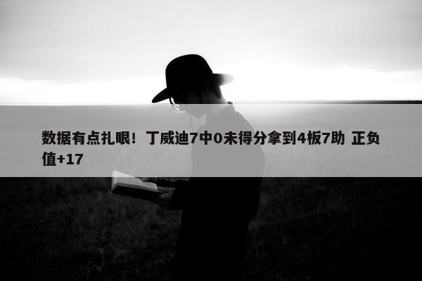 数据有点扎眼！丁威迪7中0未得分拿到4板7助 正负值+17