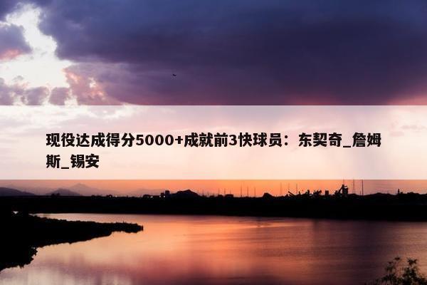 现役达成得分5000+成就前3快球员：东契奇_詹姆斯_锡安