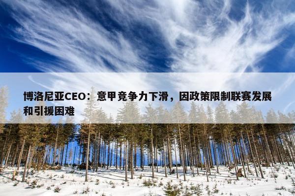 博洛尼亚CEO：意甲竞争力下滑，因政策限制联赛发展和引援困难