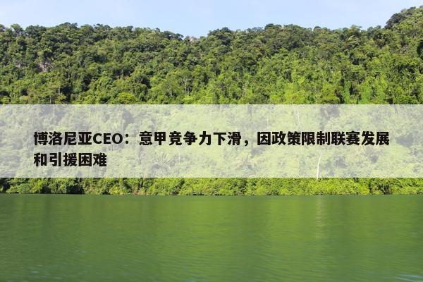 博洛尼亚CEO：意甲竞争力下滑，因政策限制联赛发展和引援困难