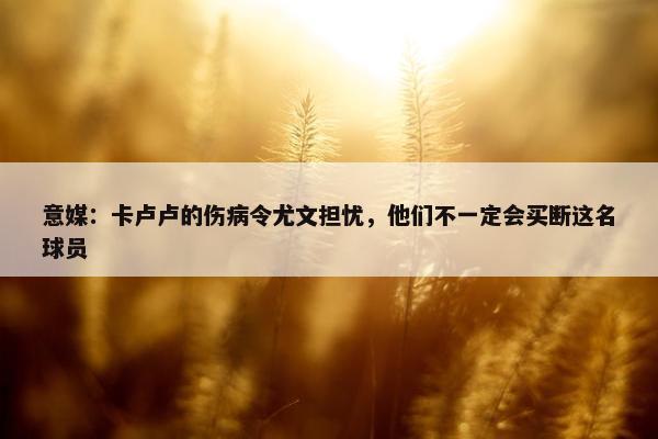 意媒：卡卢卢的伤病令尤文担忧，他们不一定会买断这名球员