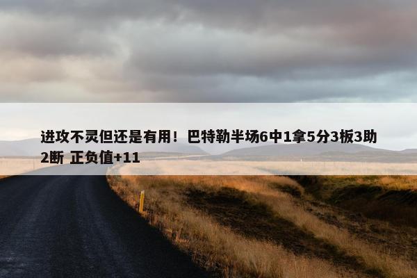 进攻不灵但还是有用！巴特勒半场6中1拿5分3板3助2断 正负值+11