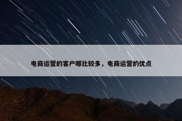 电商运营的客户哪比较多，电商运营的优点