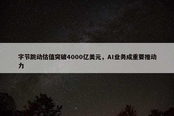 字节跳动估值突破4000亿美元，AI业务成重要推动力