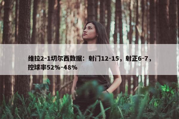 维拉2-1切尔西数据：射门12-15，射正6-7，控球率52%-48%