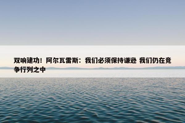 双响建功！阿尔瓦雷斯：我们必须保持谦逊 我们仍在竞争行列之中