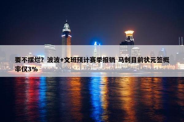 要不摆烂？波波+文班预计赛季报销 马刺目前状元签概率仅3%