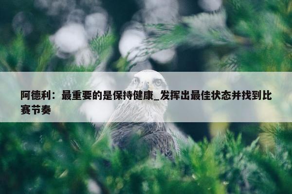 阿德利：最重要的是保持健康_发挥出最佳状态并找到比赛节奏