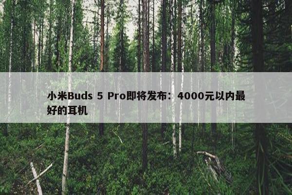 小米Buds 5 Pro即将发布：4000元以内最好的耳机