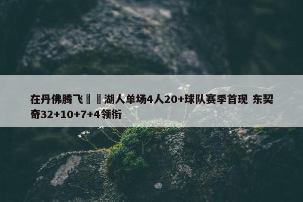 在丹佛腾飞✈️湖人单场4人20+球队赛季首现 东契奇32+10+7+4领衔