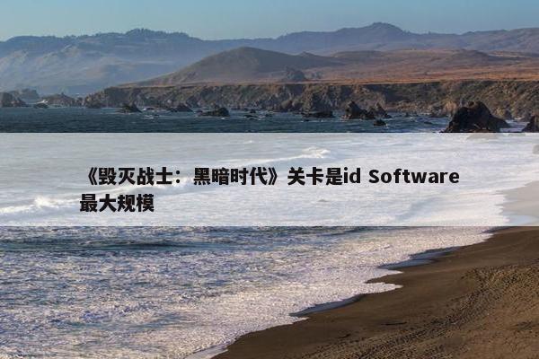 《毁灭战士：黑暗时代》关卡是id Software最大规模