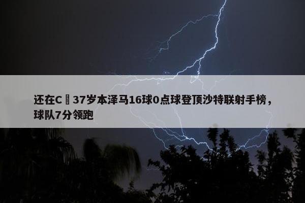 还在C❗37岁本泽马16球0点球登顶沙特联射手榜，球队7分领跑