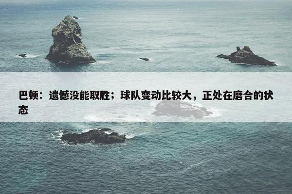 巴顿：遗憾没能取胜；球队变动比较大，正处在磨合的状态