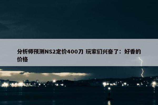 分析师预测NS2定价400刀 玩家们兴奋了：好香的价格