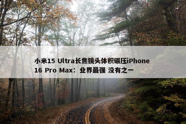 小米15 Ultra长焦镜头体积碾压iPhone 16 Pro Max：业界最强 没有之一