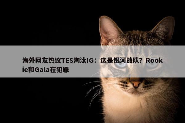 海外网友热议TES淘汰IG：这是银河战队？Rookie和Gala在犯罪