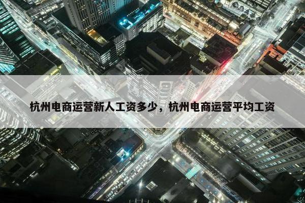 杭州电商运营新人工资多少，杭州电商运营平均工资