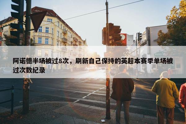 阿诺德半场被过8次，刷新自己保持的英超本赛季单场被过次数纪录