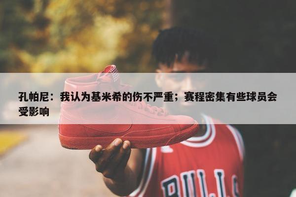 孔帕尼：我认为基米希的伤不严重；赛程密集有些球员会受影响