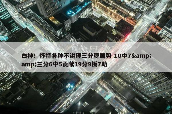 白神！怀特各种不讲理三分稳局势 10中7&amp;三分6中5贡献19分9板7助